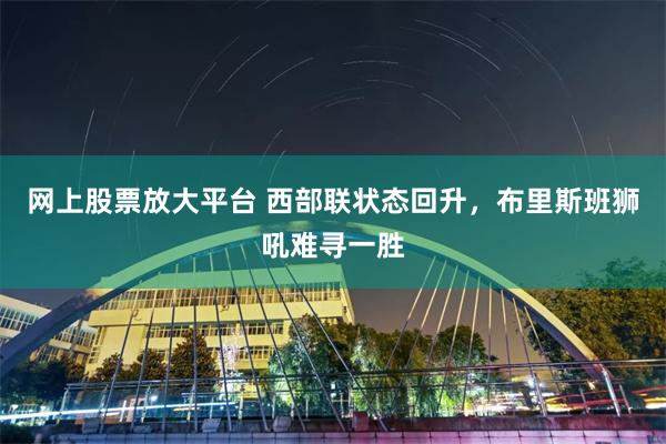网上股票放大平台 西部联状态回升，布里斯班狮吼难寻一胜