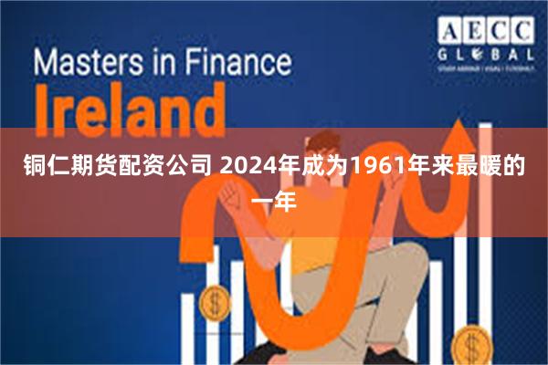 铜仁期货配资公司 2024年成为1961年来最暖的一年