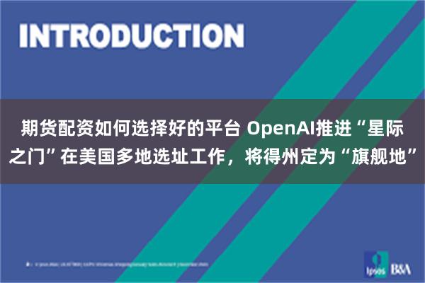 期货配资如何选择好的平台 OpenAI推进“星际之门”在美国多地选址工作，将得州定为“旗舰地”