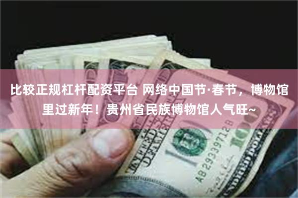 比较正规杠杆配资平台 网络中国节·春节，博物馆里过新年！贵州省民族博物馆人气旺~