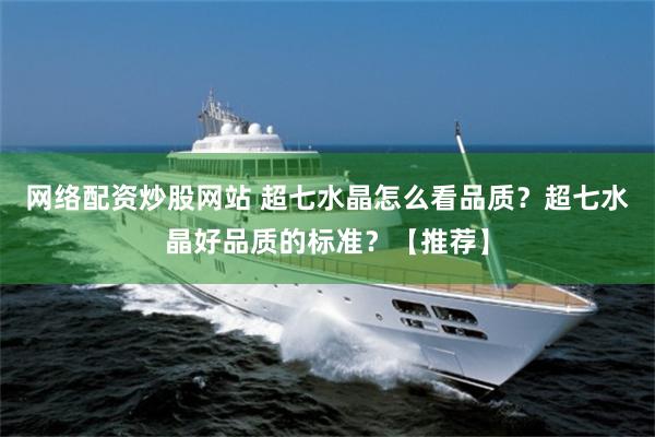 网络配资炒股网站 超七水晶怎么看品质？超七水晶好品质的标准？【推荐】