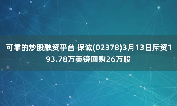 可靠的炒股融资平台 保诚(02378)3月13日斥资193.78万英镑回购26万股