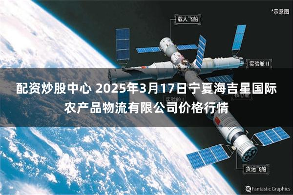 配资炒股中心 2025年3月17日宁夏海吉星国际农产品物流有限公司价格行情