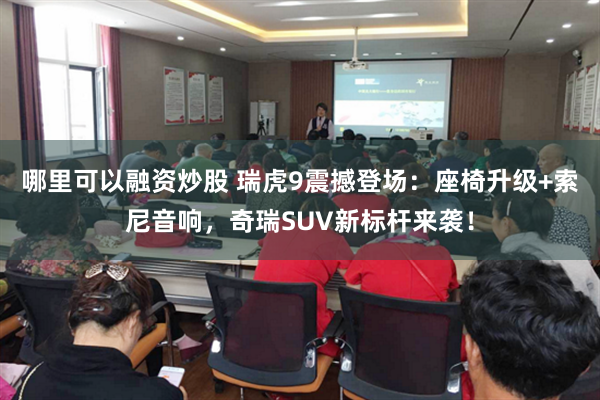 哪里可以融资炒股 瑞虎9震撼登场：座椅升级+索尼音响，奇瑞SUV新标杆来袭！