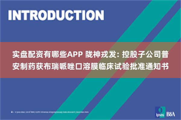 实盘配资有哪些APP 陇神戎发: 控股子公司普安制药获布瑞哌唑口溶膜临床试验批准通知书