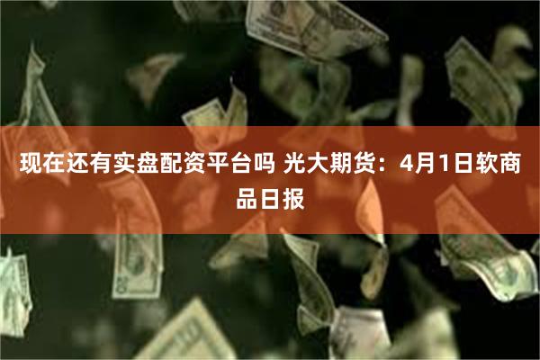 现在还有实盘配资平台吗 光大期货：4月1日软商品日报