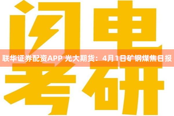 联华证券配资APP 光大期货：4月1日矿钢煤焦日报
