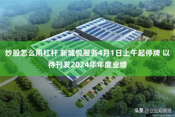 炒股怎么用杠杆 新城悦服务4月1日上午起停牌 以待刊发2024年年度业绩