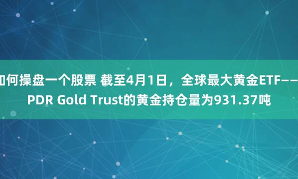 如何操盘一个股票 截至4月1日，全球最大黄金ETF——SPDR Gold Trust的黄金持仓量为931.37吨
