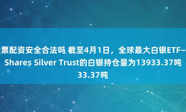 股票配资安全合法吗 截至4月1日，全球最大白银ETF——iShares Silver Trust的白银持仓量为13933.37吨