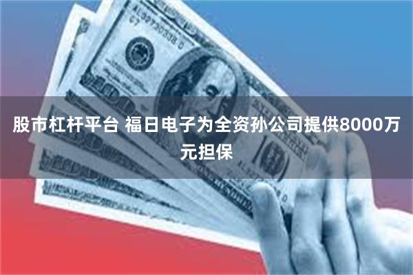 股市杠杆平台 福日电子为全资孙公司提供8000万元担保