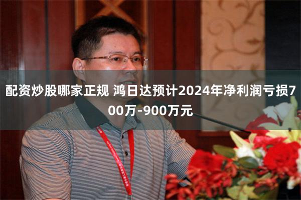 配资炒股哪家正规 鸿日达预计2024年净利润亏损700万-900万元