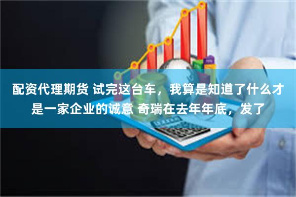 配资代理期货 试完这台车，我算是知道了什么才是一家企业的诚意 奇瑞在去年年底，发了