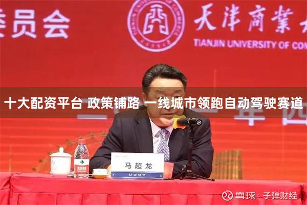 十大配资平台 政策铺路 一线城市领跑自动驾驶赛道