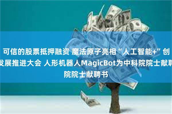 可信的股票抵押融资 魔法原子亮相“人工智能+”创新发展推进大会 人形机器人MagicBot为中科院院士献聘书