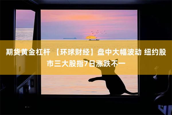 期货黄金杠杆 【环球财经】盘中大幅波动 纽约股市三大股指7日涨跌不一