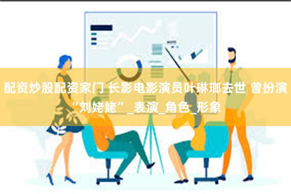 配资炒股配资家门 长影电影演员叶琳瑯去世 曾扮演“刘姥姥”_表演_角色_形象