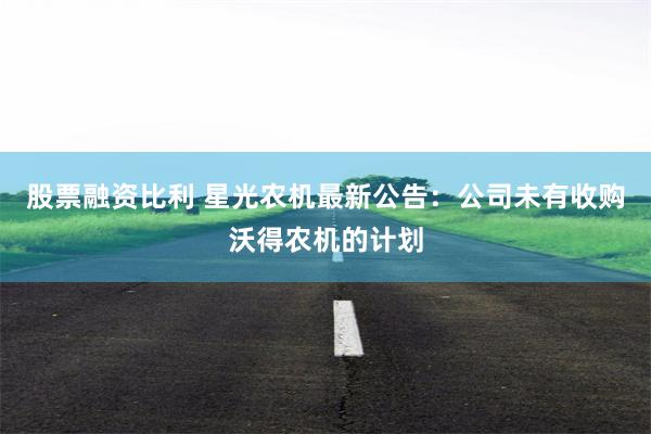 股票融资比利 星光农机最新公告：公司未有收购沃得农机的计划