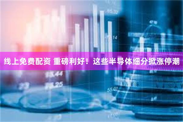 线上免费配资 重磅利好！这些半导体细分掀涨停潮
