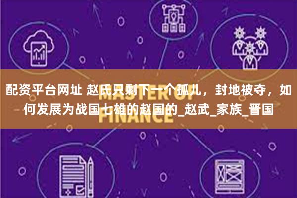 配资平台网址 赵氏只剩下一个孤儿，封地被夺，如何发展为战国七雄的赵国的_赵武_家族_晋国