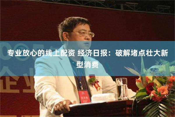 专业放心的线上配资 经济日报：破解堵点壮大新型消费