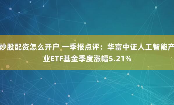 炒股配资怎么开户 一季报点评：华富中证人工智能产业ETF基金季度涨幅5.21%