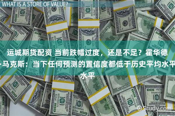 运城期货配资 当前跌幅过度，还是不足？霍华德·马克斯：当下任何预测的置信度都低于历史平均水平