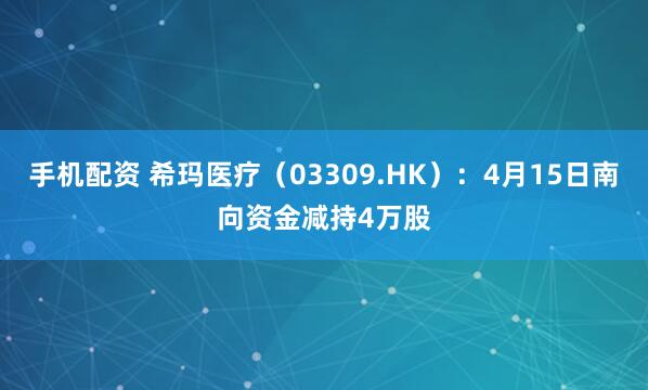 手机配资 希玛医疗（03309.HK）：4月15日南向资金减持4万股