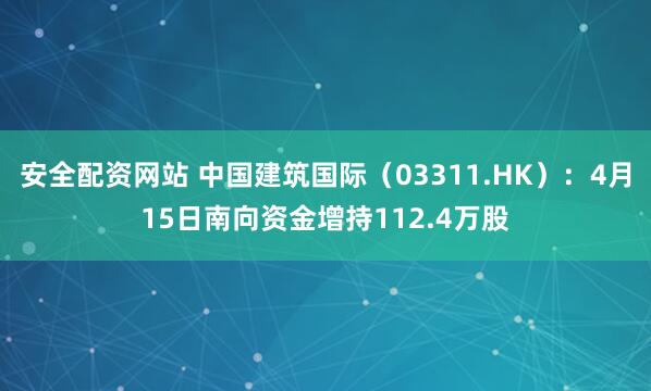 安全配资网站 中国建筑国际（03311.HK）：4月15日南向资金增持112.4万股