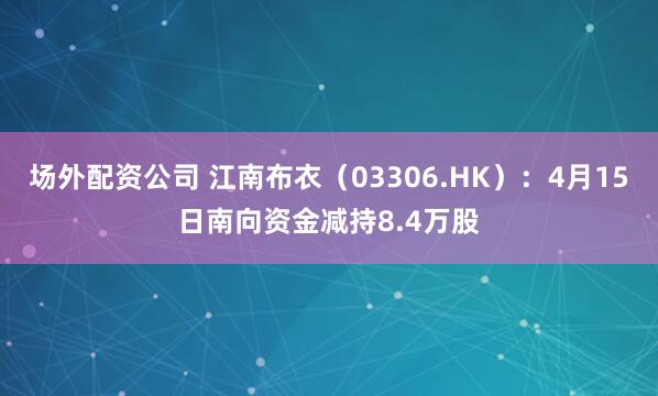 场外配资公司 江南布衣（03306.HK）：4月15日南向资金减持8.4万股