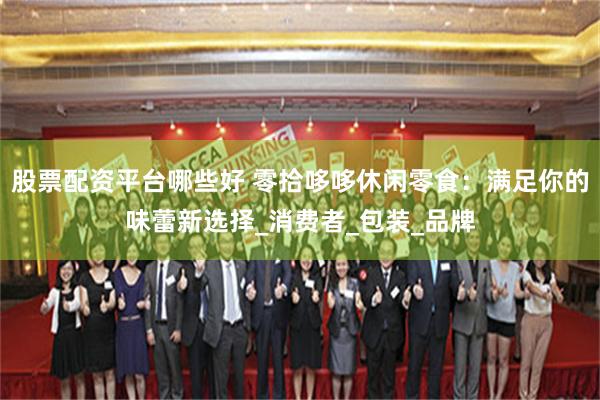 股票配资平台哪些好 零拾哆哆休闲零食：满足你的味蕾新选择_消费者_包装_品牌