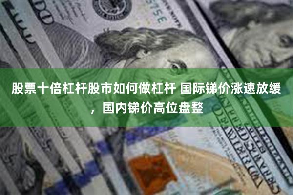 股票十倍杠杆股市如何做杠杆 国际锑价涨速放缓，国内锑价高位盘整