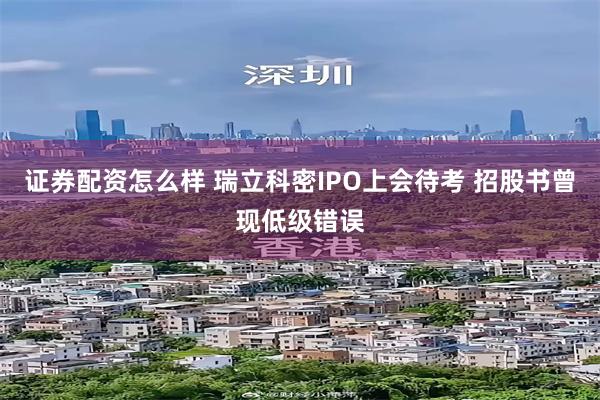 证券配资怎么样 瑞立科密IPO上会待考 招股书曾现低级错误
