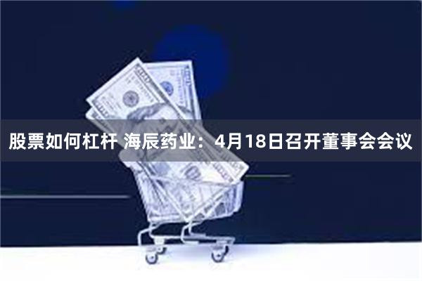 股票如何杠杆 海辰药业：4月18日召开董事会会议