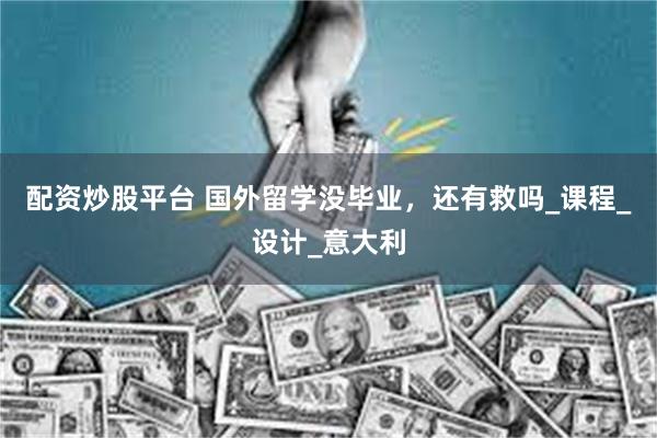 配资炒股平台 国外留学没毕业，还有救吗_课程_设计_意大利