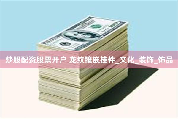 炒股配资股票开户 龙纹镶嵌挂件_文化_装饰_饰品