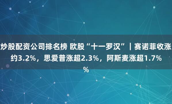 炒股配资公司排名榜 欧股“十一罗汉”｜赛诺菲收涨约3.2%，思爱普涨超2.3%，阿斯麦涨超1.7%