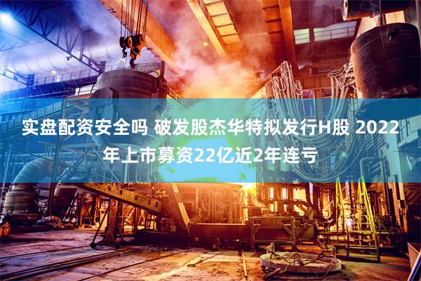 实盘配资安全吗 破发股杰华特拟发行H股 2022年上市募资22亿近2年连亏