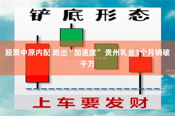 股票中原内配 跑出“加速度” 贵州乳业3个月销破千万