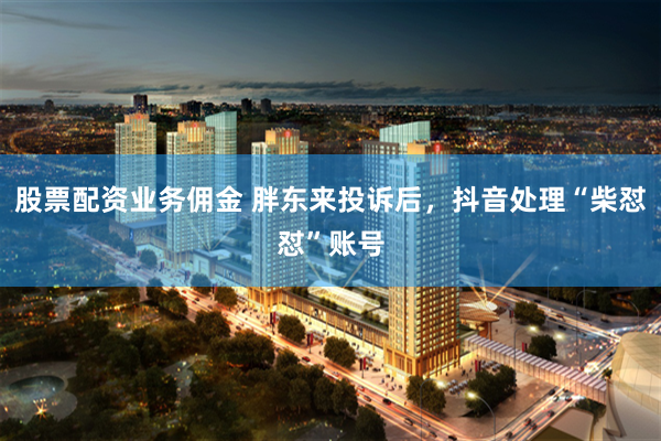 股票配资业务佣金 胖东来投诉后，抖音处理“柴怼怼”账号
