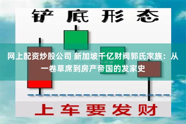 网上配资炒股公司 新加坡千亿财阀郭氏家族：从一卷草席到房产帝国的发家史