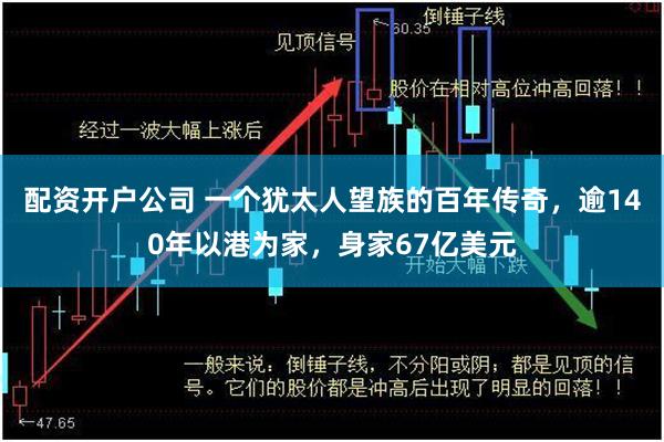 配资开户公司 一个犹太人望族的百年传奇，逾140年以港为家，身家67亿美元