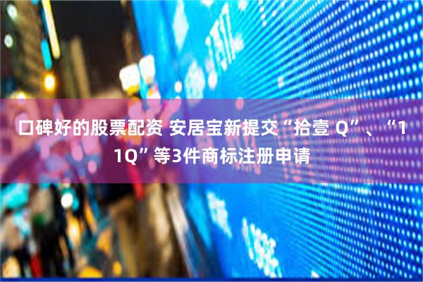 口碑好的股票配资 安居宝新提交“拾壹 Q”、“11Q”等3件商标注册申请
