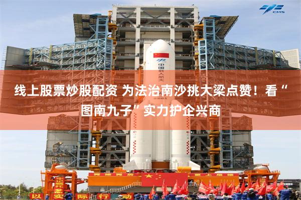 线上股票炒股配资 为法治南沙挑大梁点赞！看“图南九子”实力护企兴商