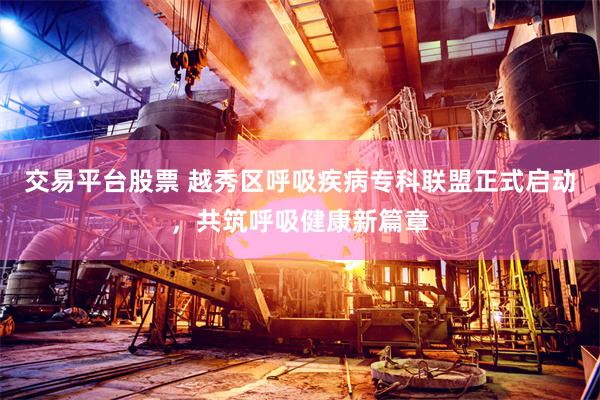 交易平台股票 越秀区呼吸疾病专科联盟正式启动，共筑呼吸健康新篇章