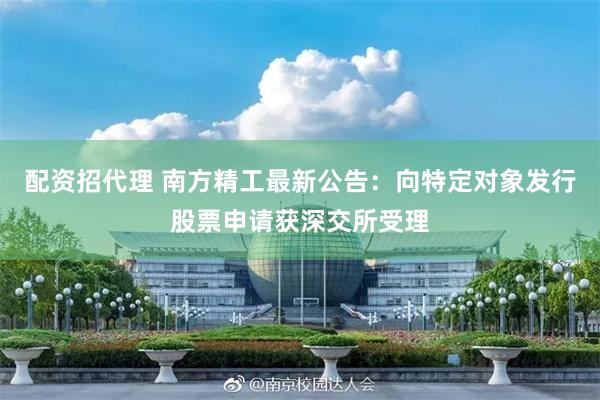配资招代理 南方精工最新公告：向特定对象发行股票申请获深交所受理