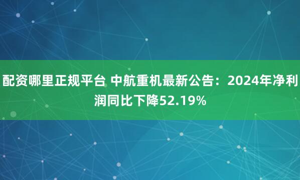 配资哪里正规平台 中航重机最新公告：2024年净利润同比下降52.19%