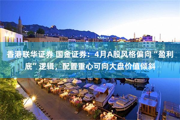 香港联华证券 国金证券：4月A股风格偏向“盈利底”逻辑，配置重心可向大盘价值倾斜