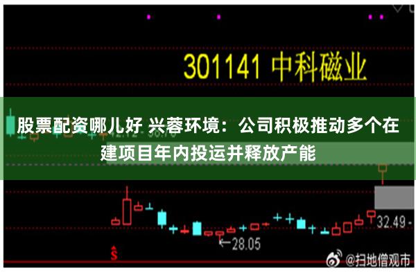 股票配资哪儿好 兴蓉环境：公司积极推动多个在建项目年内投运并释放产能