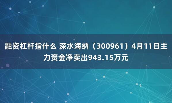 融资杠杆指什么 深水海纳（300961）4月11日主力资金净卖出943.15万元